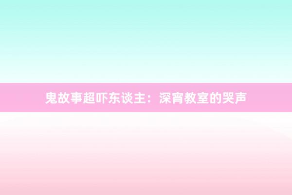 鬼故事超吓东谈主：深宵教室的哭声
